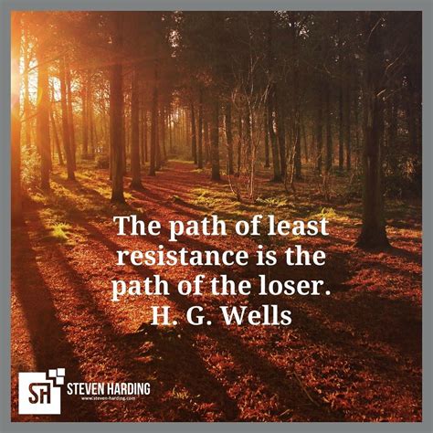 The path of least resistance is the physical or metaphorical pathway that provides the least resistance to forward motion by a given object or entity, among a set of alternative paths. The path of least resistance is the path of the loser. H. G. Wells | Marketing mentor, Mentor ...