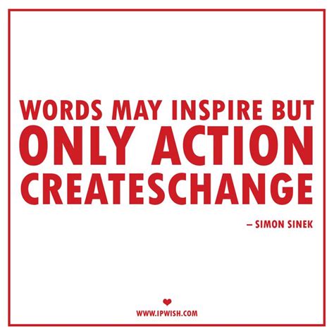 Words May Inspire But Only Action Creates Change Simon Sinek Think