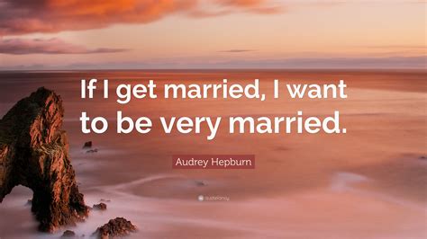 Audrey Hepburn Quote If I Get Married I Want To Be Very Married