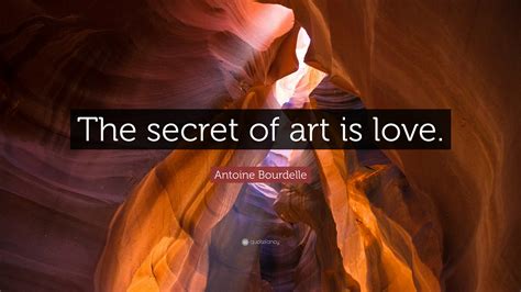 Antoine Bourdelle Quote The Secret Of Art Is Love