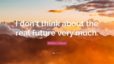 William Gibson Quote “i Dont Think About The Real Future Very Much”