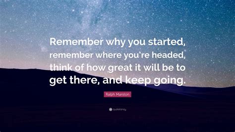 Ralph Marston Quote Remember Why You Started Remember Where Youre