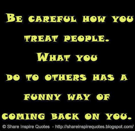 Be Careful How You Treat People What You Do To Others Has A Funny Way