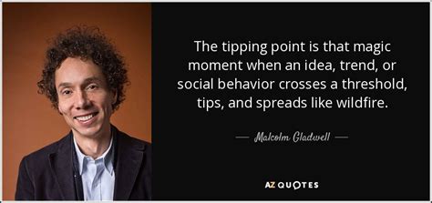 We are actually powerfully influenced by our meaning: Malcolm Gladwell quote: The tipping point is that magic moment when an idea...