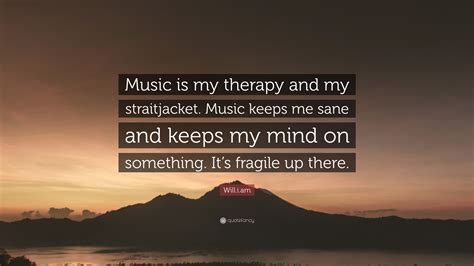 William Quote “music Is My Therapy And My Straitjacket Music Keeps Me Sane And Keeps My Mind