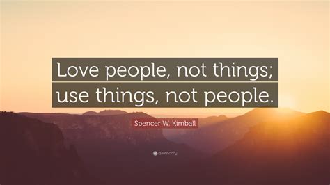 spencer w kimball quote “love people not things use things not people ”
