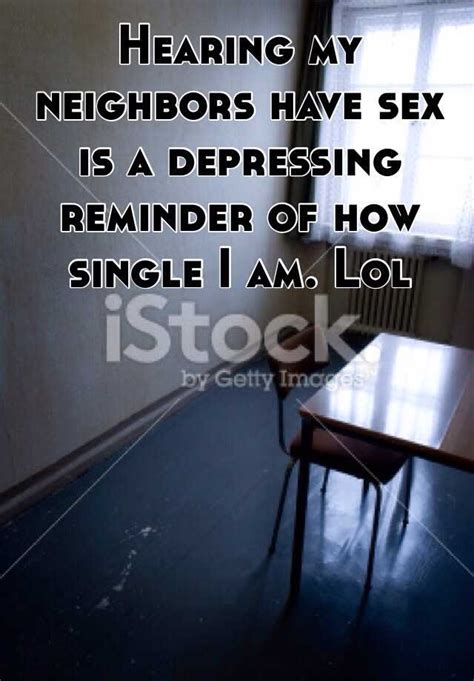 hearing my neighbors have sex is a depressing reminder of how single i am lol