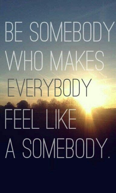 Be Somebody Who Makes Everybody Feel Like A Somebody Sign Quotes