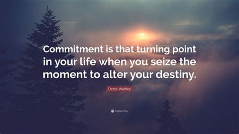 The turning point was when i hit my 30th birthday. Denis Waitley Quote: "Commitment is that turning point in your life when you seize the moment to ...