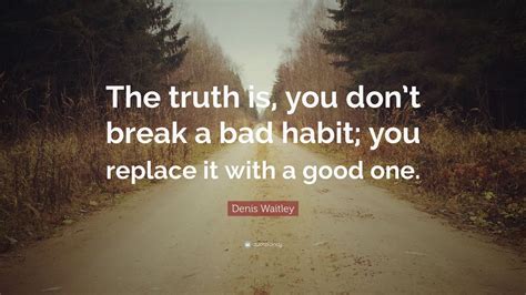 Denis Waitley Quote “the Truth Is You Dont Break A Bad Habit You