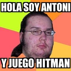Meme Friki HOLA SOY ANTONI Y JUEGO HITMAN 73276
