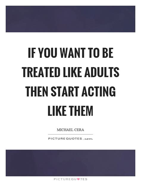If You Want To Be Treated Like Adults Then Start Acting Like Them