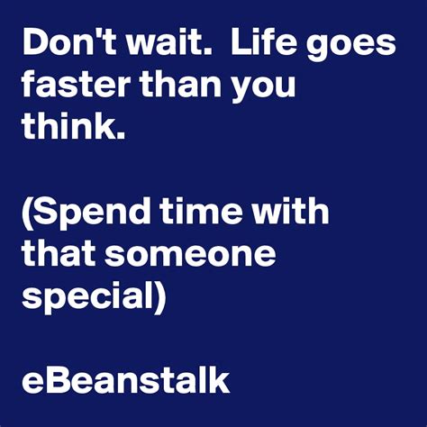 Dont Wait Life Goes Faster Than You Think Spend Time With That Someone Special Ebeanstalk