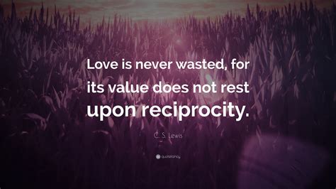 We did not find results for: C. S. Lewis Quote: "Love is never wasted, for its value does not rest upon reciprocity."