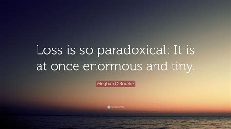Meghan Orourke Quote Loss Is So Paradoxical It Is At Once Enormous