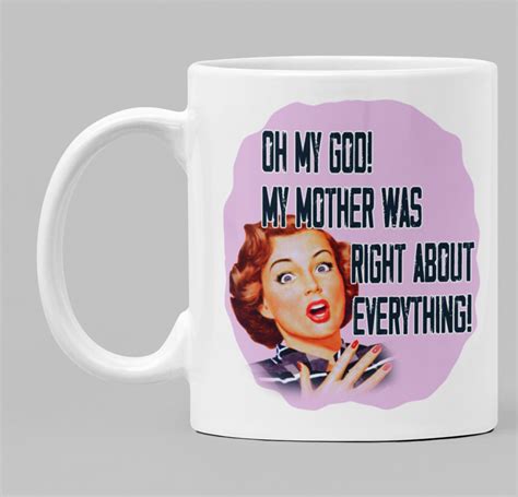Funny Mug Oh My God My Mother Was Right About Everything Sassy Personalised Ts And Mugs