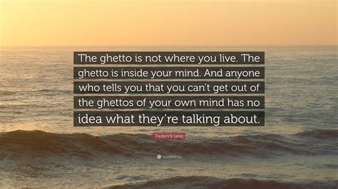 Find the best ghetto quotes, sayings and quotations on picturequotes.com. Frederick Lenz Quote: "The ghetto is not where you live ...