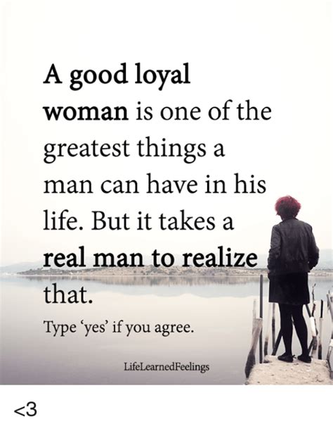 A Good Loyal Woman Is One Of The Greatest Things A Man Can Have In His