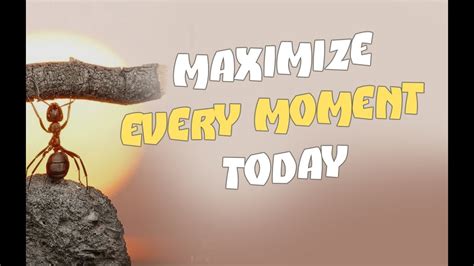 Maximize Every Moment Today In Order To Experience A Desired Change