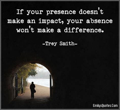 If Your Presence Doesnt Make An Impact Your Absence Wont Make A