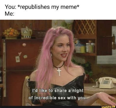 You Republishes My Meme Me I D Like To Share A Night Of Incredible Sex With You Ifunny