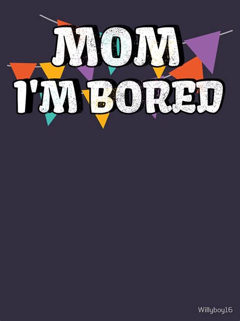 Mom Im Bored T Shirt By Willyboy16 Redbubble