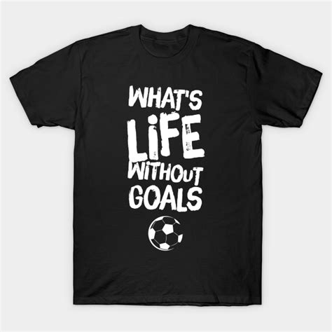 Whats Life Without Goals Whats Life Without Goals T Shirt Teepublic