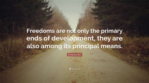 He is an indian author that was born on november 3, 1933. Amartya Sen Quote: "Freedoms are not only the primary ends of development, they are also among ...