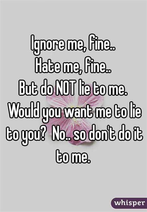 Ignore Me Fine Hate Me Fine But Do Not Lie To Me Would You Want