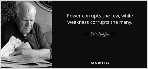 Eric Hoffer Quote Power Corrupts The Few While Weakness Corrupts The