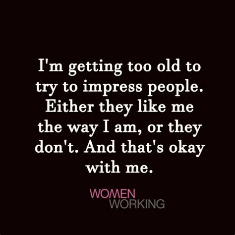 Im Getting Too Old To Try To Impress People Either They Like Me The Way I Am Or They Dont