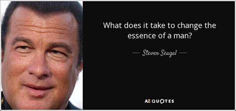 Steven Seagal Quote What Does It Take To Change The Essence Of A