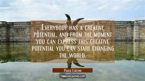 Everybody has a creative potential and from the moment you can express this creative potential 