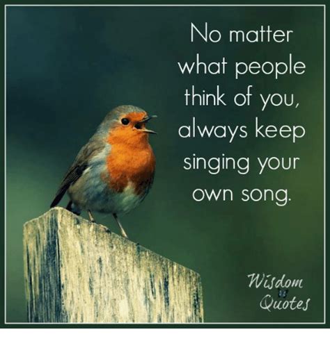 Personally, i don't consider that you create or write anything. No Matter What People Think of You Always Keep Singing Your Own Song Wisdom Quotes | Singing ...