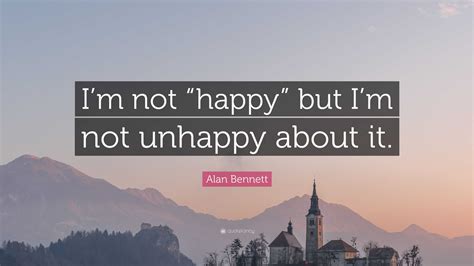 Alan Bennett Quote “im Not “happy” But Im Not Unhappy About It”