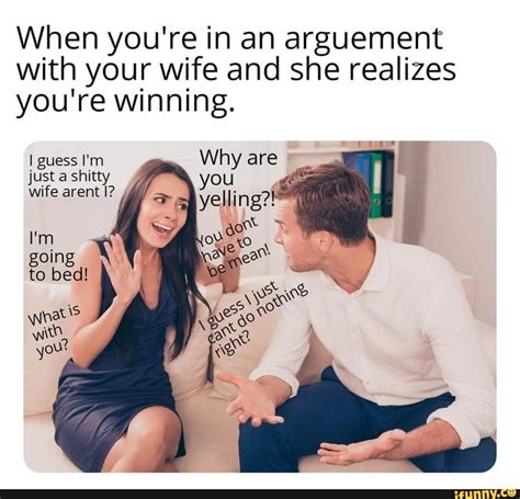 when you re in an arguement with your wife and she realizes you re winning i guess i m