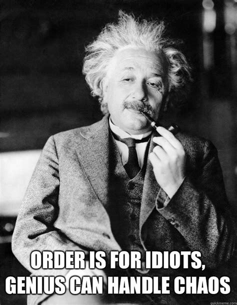 Order Is For Idiots Genius Can Handle Chaos Einstein Quickmeme