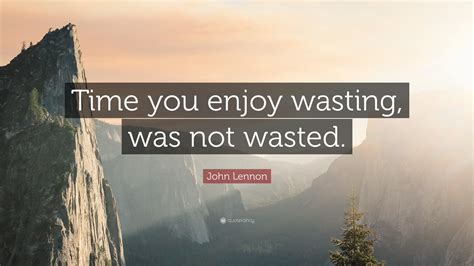 John Lennon Quote Time You Enjoy Wasting Was Not Wasted 28