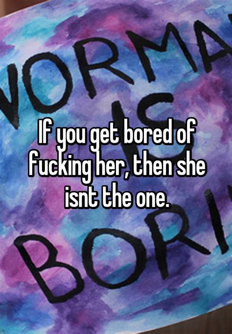 if you get bored of fucking her then she isnt the one