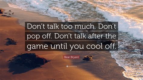 Would you rather i didn't talk? Bear Bryant Quote: "Don't talk too much. Don't pop off. Don't talk after the game until you cool ...