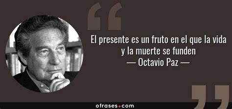 Te presentamos a continuación 15 frases contenidas en sus obras literarias. Octavio Paz: El presente es un fruto en el que la vida y ...