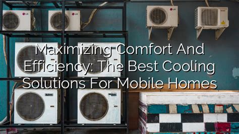 Maximizing Comfort And Efficiency Best Cooling Solutions For Mobile Homes