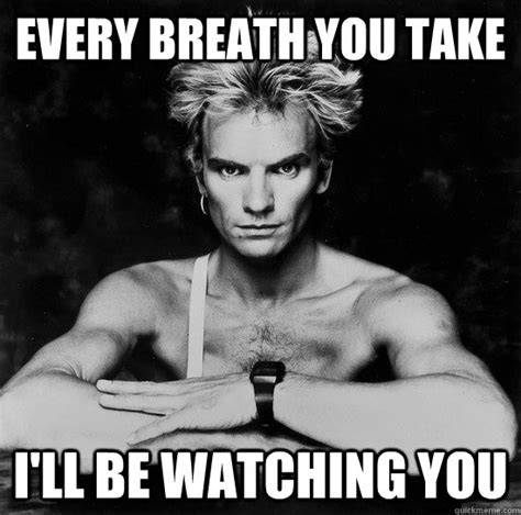 Every Breath You Take Ill Be Watching You Sting Quickmeme