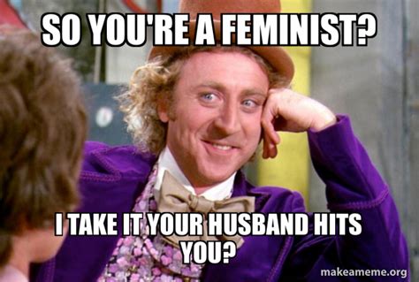 So Youre A Feminist I Take It Your Husband Hits You Condescending Wonka Make A Meme