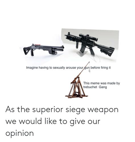 Imagine Having To Sexually Arouse Your Gun Before Firing It This Meme Was Made By Trebuchet Gang