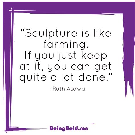 Sculpture Is Like Farming If You Just Keep At It You Can Get Quite A