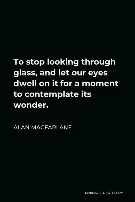 Alan Macfarlane Quote To Stop Looking Through Glass And Let Our Eyes