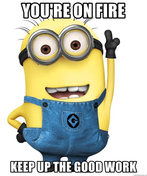 But we have bills to pay, loved ones to support, and an expensive lifestyle to maintain. YOU'RE ON FIRE KEEP UP THE GOOD WORK - Despicable Me Minion | Meme Generator