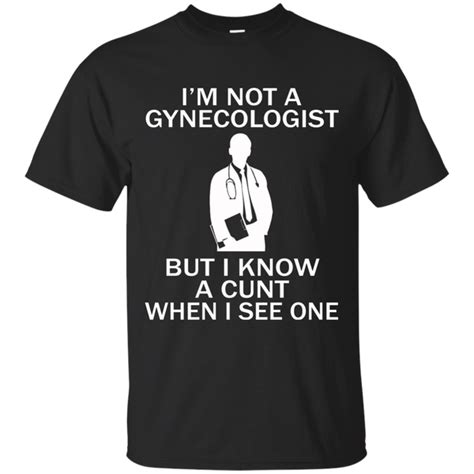 Im Not A Gynecologist But I Know A Cunt When I See One Shirt Sweatsh Teedragons