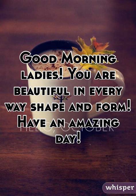 Good Morning Ladies You Are Beautiful In Every Way Shape And Form